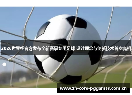 2026世界杯官方发布全新赛事专用足球 设计理念与创新技术首次亮相