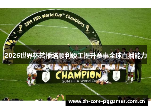 2026世界杯转播塔顺利竣工提升赛事全球直播能力